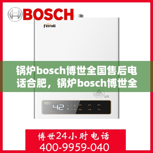 锅炉bosch博世全国售后电话合肥，锅炉bosch博世全国售后电话合肥，专业维修与贴心服务的联接