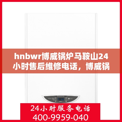 hnbwr博威锅炉马鞍山24小时售后维修电话，博威锅炉马鞍山，全天候售后无忧，专业维修电话随时为您服务
