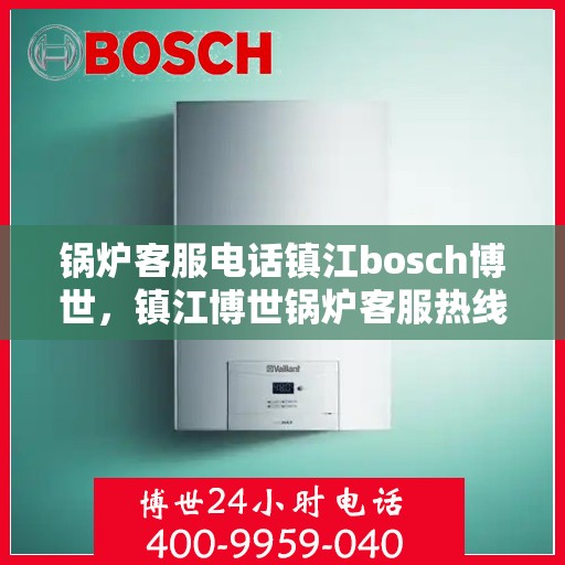 锅炉客服电话镇江bosch博世，镇江博世锅炉客服热线，专业解答您的锅炉问题