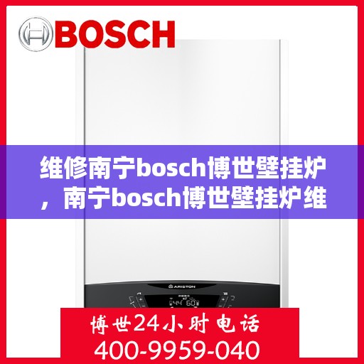 维修南宁bosch博世壁挂炉，南宁bosch博世壁挂炉维修攻略，专业团队解决您的壁挂炉问题