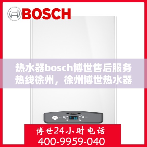 热水器bosch博世售后服务热线徐州，徐州博世热水器售后服务热线专线，专业保障您的温暖时刻