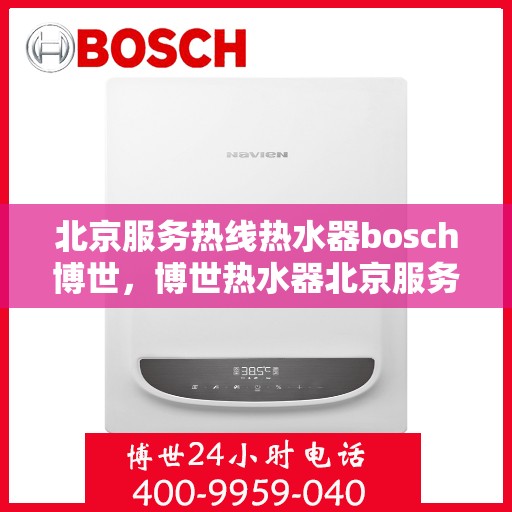 北京服务热线热水器bosch博世，博世热水器北京服务热线专业解答，温暖您的生活