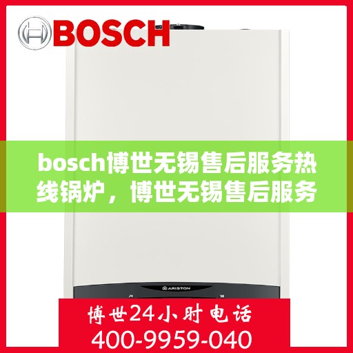 bosch博世无锡售后服务热线锅炉，博世无锡售后服务热线，专业解决锅炉问题，贴心服务保障您的需求