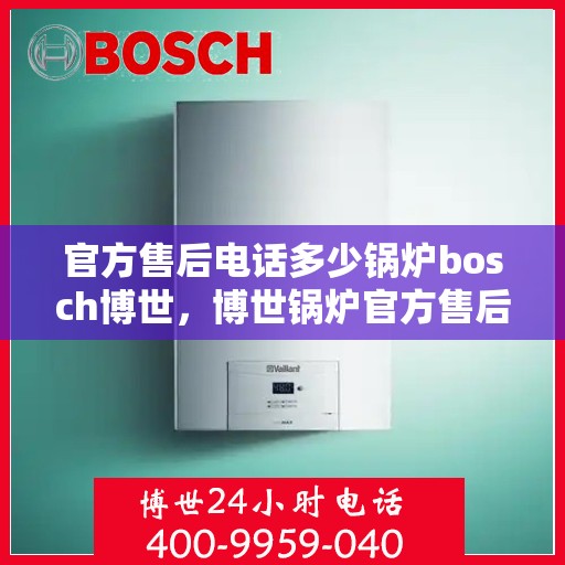 官方售后电话多少锅炉bosch博世，博世锅炉官方售后电话及售后服务信息解析
