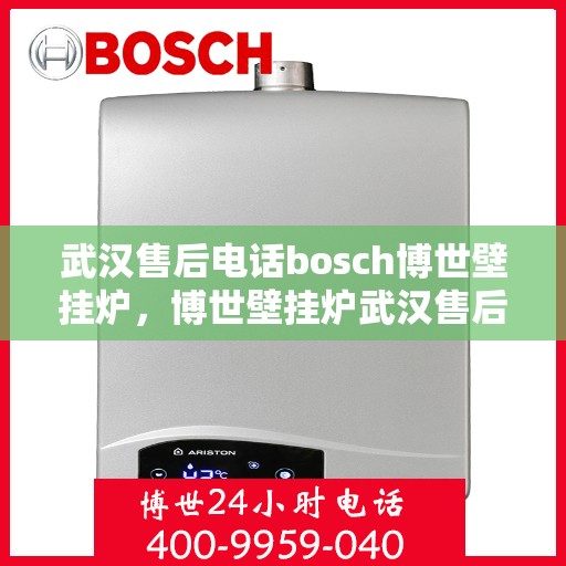 武汉售后电话bosch博世壁挂炉，博世壁挂炉武汉售后联系电话专业服务您身边的暖心之选