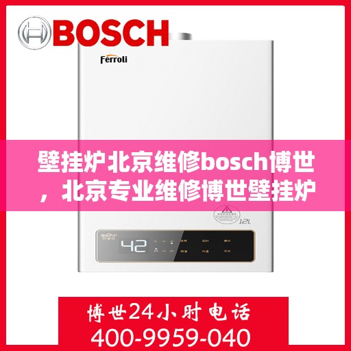 壁挂炉北京维修bosch博世，北京专业维修博世壁挂炉，高效解决故障问题