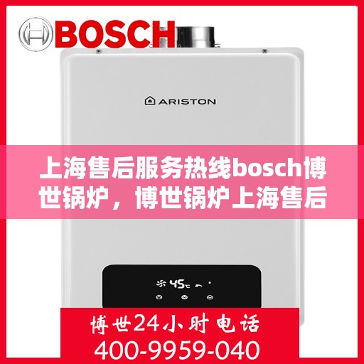 上海售后服务热线bosch博世锅炉，博世锅炉上海售后服务热线，专业解决您的热力需求问题