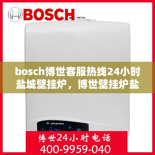 bosch博世客服热线24小时盐城壁挂炉，博世壁挂炉盐城客服热线全天候为您服务