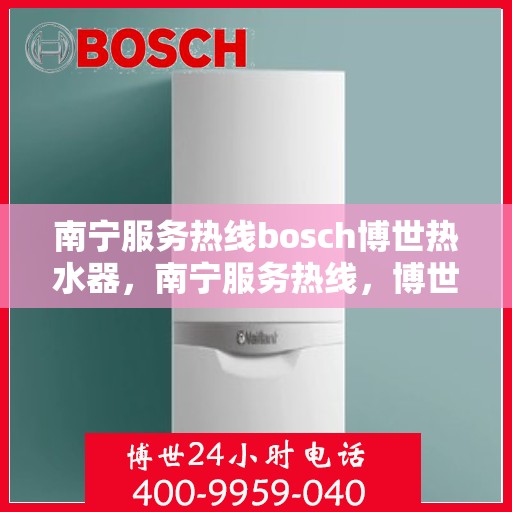 南宁服务热线bosch博世热水器，南宁服务热线，博世热水器专业维修与技术支持