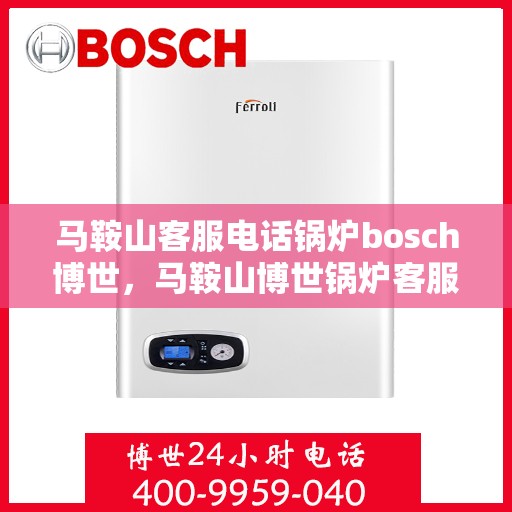 马鞍山客服电话锅炉bosch博世，马鞍山博世锅炉客服热线，专业解答与售后支持