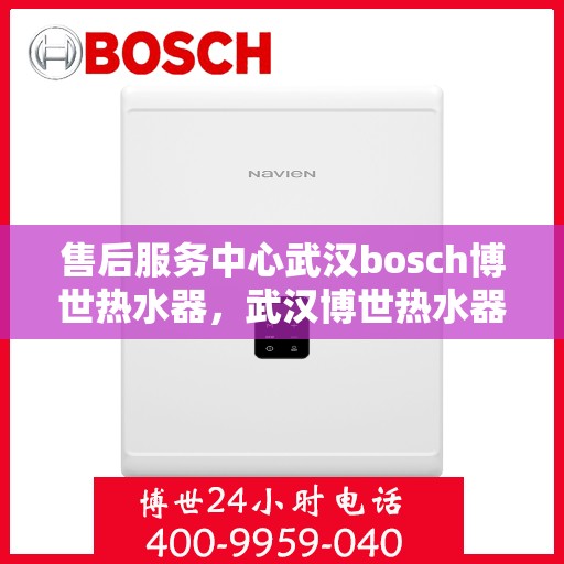 售后服务中心武汉bosch博世热水器，武汉博世热水器售后服务中心，专业品质与贴心服务的融合
