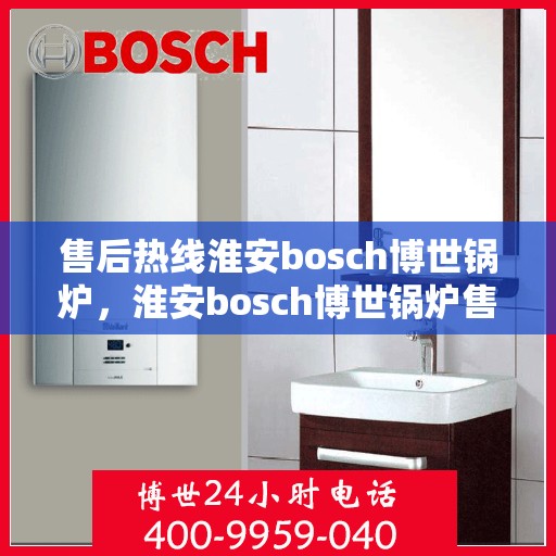 售后热线淮安bosch博世锅炉，淮安bosch博世锅炉售后热线全解析