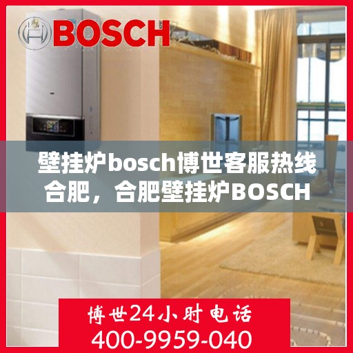 壁挂炉bosch博世客服热线合肥，合肥壁挂炉BOSCH博世客服热线全攻略