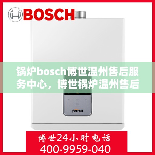 锅炉bosch博世温州售后服务中心，博世锅炉温州售后服务中心，专业维修与优质服务同步进行