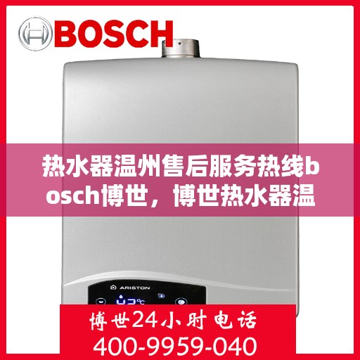 热水器温州售后服务热线bosch博世，博世热水器温州售后服务热线，专业团队为您提供全方位技术支持