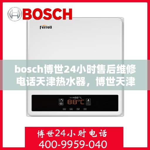 bosch博世24小时售后维修电话天津热水器，博世天津热水器售后维修电话，全天候专业维修服务保障您的舒适生活