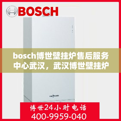 bosch博世壁挂炉售后服务中心武汉，武汉博世壁挂炉售后服务中心，专业维修与优质服务