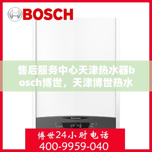 售后服务中心天津热水器bosch博世，天津博世热水器售后服务中心，专业维修，贴心服务