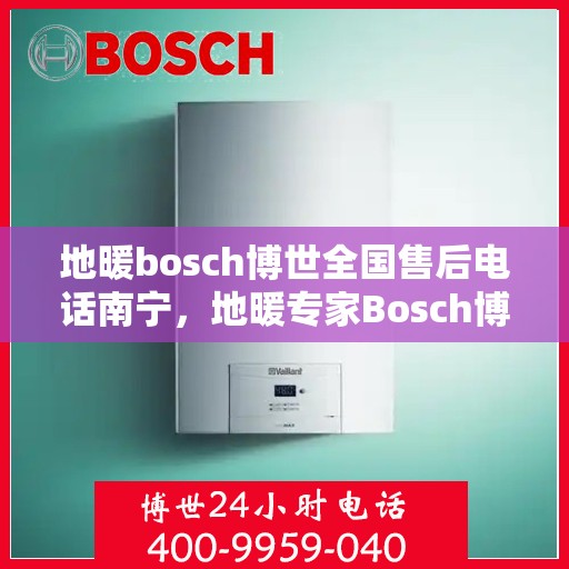 地暖bosch博世全国售后电话南宁，地暖专家Bosch博世全国售后南宁专线，一站式服务解决您的地暖问题
