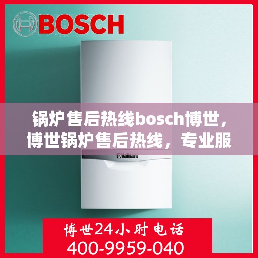 锅炉售后热线bosch博世，博世锅炉售后热线，专业服务的起点，解决您的热力需求