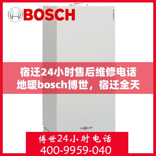 宿迁24小时售后维修电话地暖bosch博世，宿迁全天候地暖维修服务，博世品牌售后热线电话公布