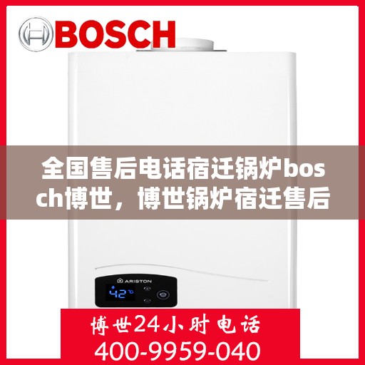 全国售后电话宿迁锅炉bosch博世，博世锅炉宿迁售后全国服务热线，专业维修与技术支持