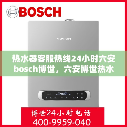 热水器客服热线24小时六安bosch博世，六安博世热水器全天候客服热线，专业解答您的每一个疑问