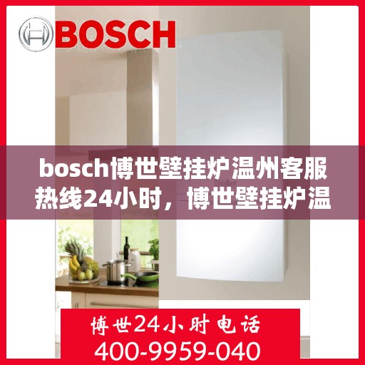 bosch博世壁挂炉温州客服热线24小时，博世壁挂炉温州全天候客服热线，专业解答，温暖无忧