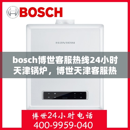 bosch博世客服热线24小时天津锅炉，博世天津客服热线全天候服务，锅炉问题无忧解决