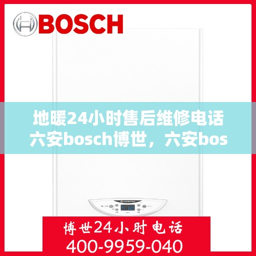 地暖24小时售后维修电话六安bosch博世，六安bosch博世地暖24小时专业售后维修服务热线