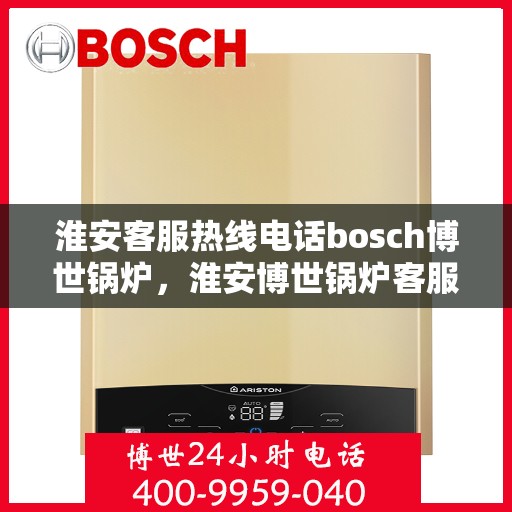淮安客服热线电话bosch博世锅炉，淮安博世锅炉客服热线电话