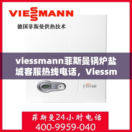 viessmann菲斯曼锅炉盐城客服热线电话，Viessmann菲斯曼锅炉盐城客服热线全攻略，专业解答，贴心服务