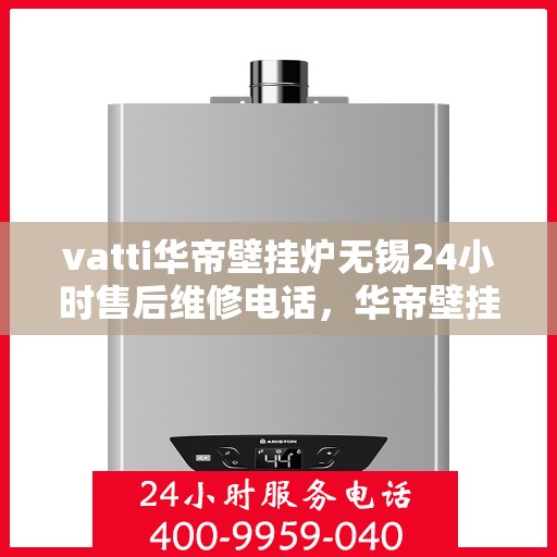 vatti华帝壁挂炉无锡24小时售后维修电话，华帝壁挂炉无锡售后维修电话，全天候专业维修服务保障您的温暖生活
