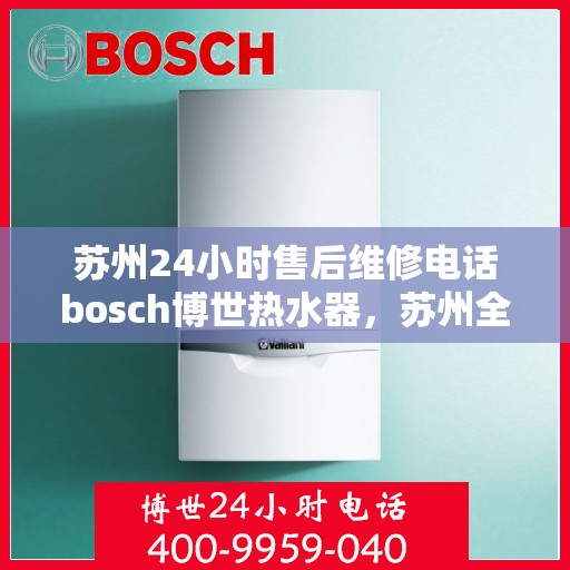 苏州24小时售后维修电话bosch博世热水器，苏州全天候售后维修热线，博世热水器专业服务团队为您排忧解难