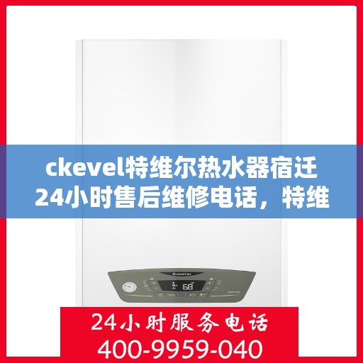 ckevel特维尔热水器宿迁24小时售后维修电话，特维尔热水器宿迁售后维修电话，全天候专业维修服务保障您的温暖生活