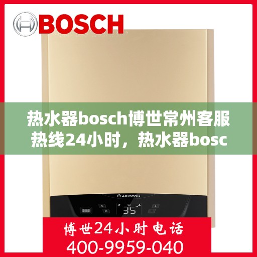 热水器bosch博世常州客服热线24小时，热水器bosch博世常州全天候客服热线，贴心服务不打烊