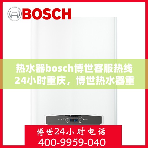 热水器bosch博世客服热线24小时重庆，博世热水器重庆客服热线全天候服务，专业解答您的每一个疑问