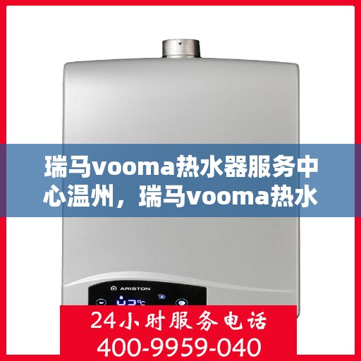 瑞马vooma热水器服务中心温州，瑞马vooma热水器温州服务中心，专业维修与贴心服务