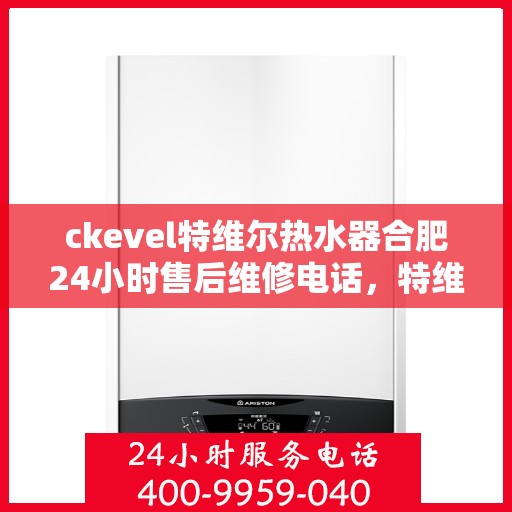 ckevel特维尔热水器合肥24小时售后维修电话，特维尔热水器合肥售后维修电话，全天候专业维修服务保障您的舒适热水体验