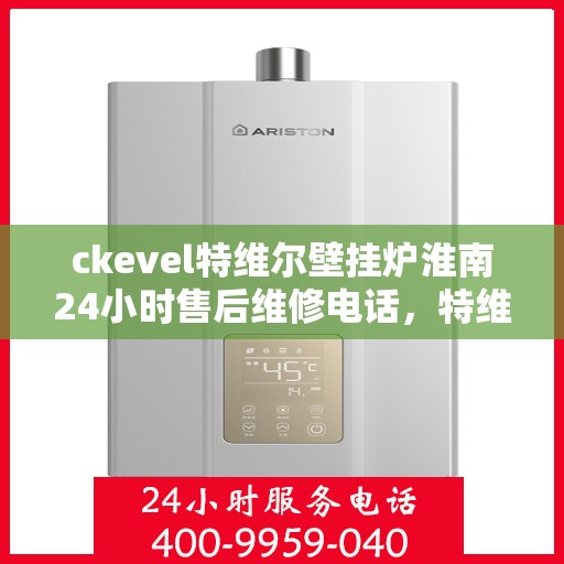 ckevel特维尔壁挂炉淮南24小时售后维修电话，特维尔壁挂炉淮南售后维修电话，全天候专业维修服务保障您的温暖生活