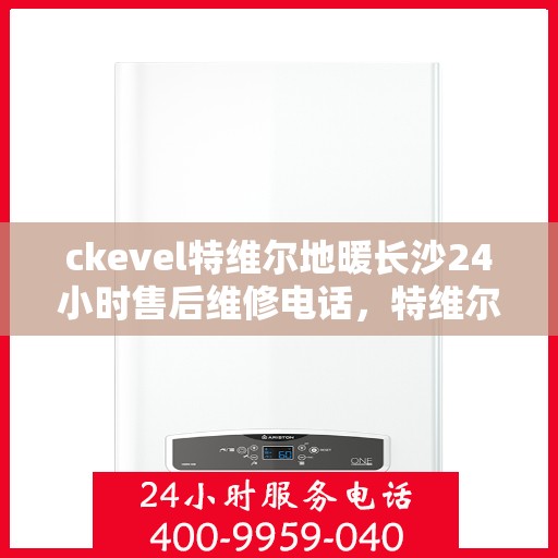 ckevel特维尔地暖长沙24小时售后维修电话，特维尔地暖长沙售后维修电话，全天候专业维修服务保障您的温暖生活