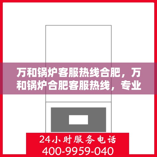 万和锅炉客服热线合肥，万和锅炉合肥客服热线，专业解答，贴心服务