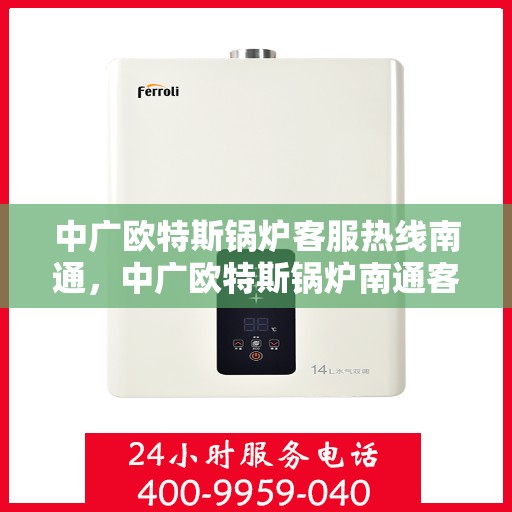 中广欧特斯锅炉客服热线南通，中广欧特斯锅炉南通客服热线，专业解答，贴心服务