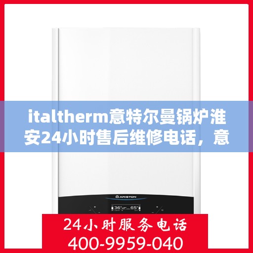 italtherm意特尔曼锅炉淮安24小时售后维修电话，意特尔曼锅炉淮安售后维修热线，全天候专业维修服务保障
