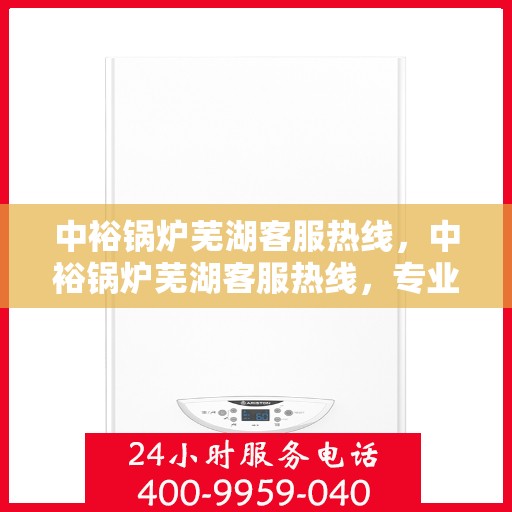 中裕锅炉芜湖客服热线，中裕锅炉芜湖客服热线，专业解答，贴心服务
