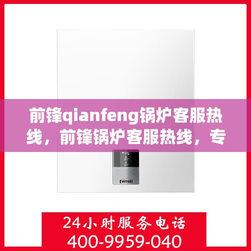 前锋qianfeng锅炉客服热线，前锋锅炉客服热线，专业解答，贴心服务