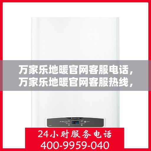 万家乐地暖官网客服电话，万家乐地暖官网客服热线，专业解答与贴心服务触手可及