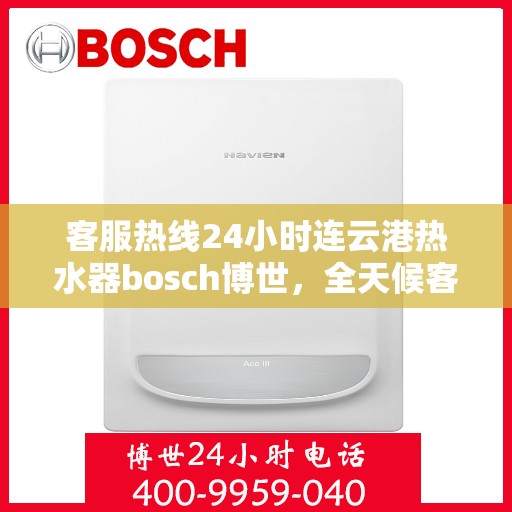 客服热线24小时连云港热水器bosch博世，全天候客服热线，博世热水器连云港用户服务热线
