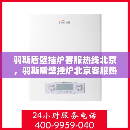 羽斯盾壁挂炉客服热线北京，羽斯盾壁挂炉北京客服热线，专业解答，贴心服务