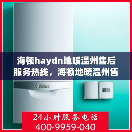 海顿haydn地暖温州售后服务热线，海顿地暖温州售后服务热线，专业解决您的温暖问题